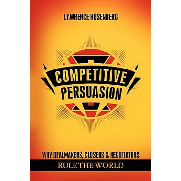 Competitive Persuasion: Why Dealmakers, Closers and Negotiators Rule the World (Paperback)