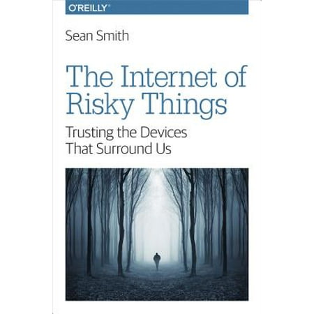 The Internet of Risky Things : Trusting the Devices That Surround