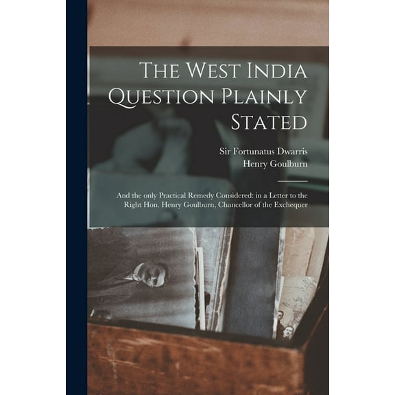 The West India Question Plainly Stated : and the Only Practical Remedy Considered: in a Letter to the Right Hon. Henry Goulburn, Chancellor of the Exchequer (Paperback)