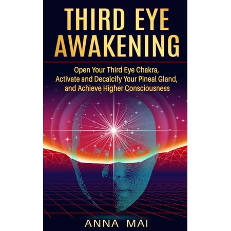 Third Eye Awakening: Open Your Third Eye Chakra, Activate and Decalcify Your Pineal Gland, and Achieve Higher Consciousness -