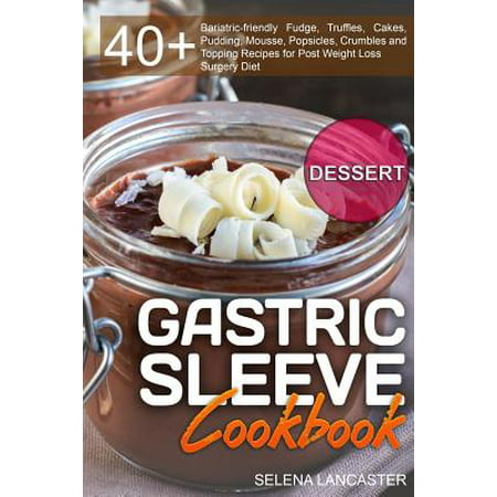 Gastric Sleeve Cookbook : Dessert - 40+ Easy and Skinny Low-Carb, Low-Sugar, Low-Fat Bariatric-Friendly Fudge, Truffles, Cakes, Pudding, Mousse, Popsicles, Crumbles and Topping Recipes for Post Weight Loss Surgery