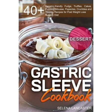 Gastric Sleeve Cookbook : Dessert - 40+ Easy and Skinny Low-Carb, Low-Sugar, Low-Fat Bariatric-Friendly Fudge, Truffles, Cakes, Pudding, Mousse, Popsicles, Crumbles and Topping Recipes for Post Weight Loss Surgery (Best Chocolate Truffle Recipe)