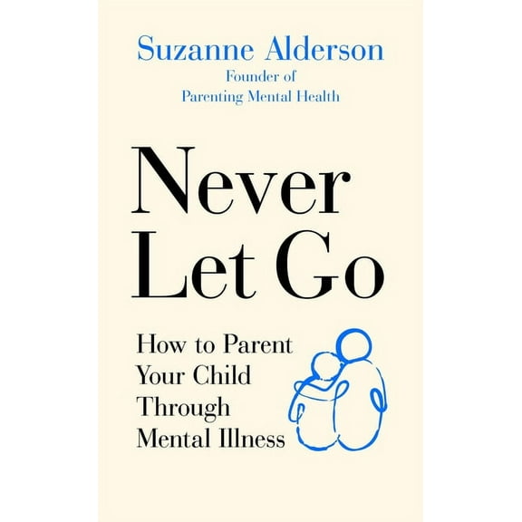 Never Let Go: How to Parent Your Child Through Mental Illness, (Paperback)