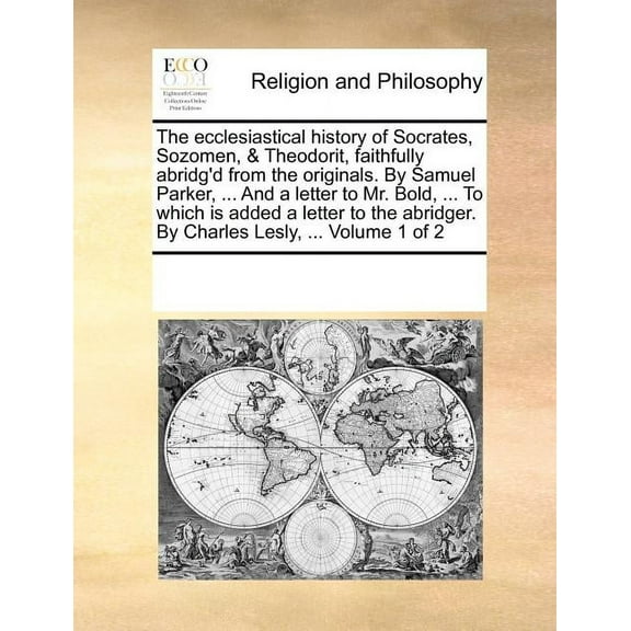 The Ecclesiastical History of Socrates, Sozomen, & Theodorit, Faithfully Abridg'd from the Originals. by Samuel Parker, ... and a Letter to Mr. Bold, ... to Which Is Added a Letter to the Abridger. by