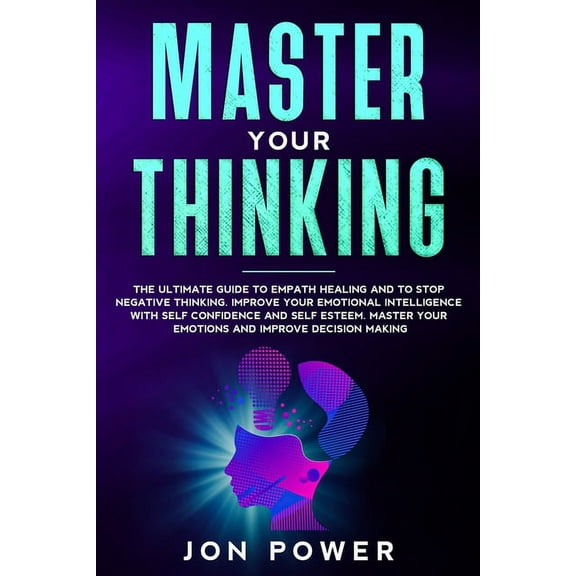 Master Your Thinking: The Ultimate Guide to Empath Healing and to Stop Negative Thinking. Improve Your Emotional Intelligence with Self Esteem. Master Your Emotions and Improve Decision Making (Paperb