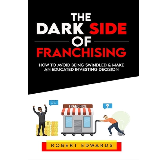 The Dark Side of Franchising: How to Avoid Being Swindled and Make an Educated Buying Decision, (Paperback)
