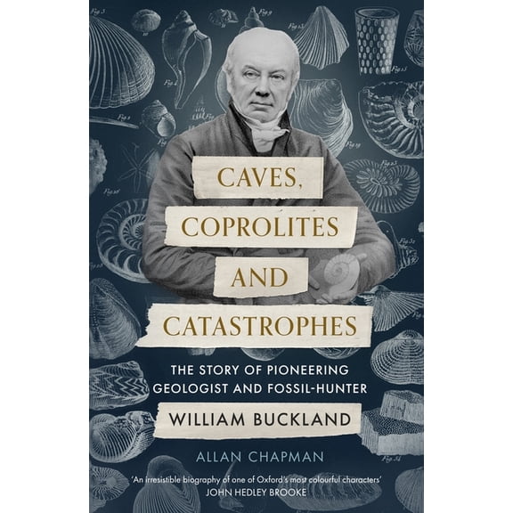Caves, Coprolites and Catastrophes: The Story of Pioneering Geologist and Fossil-Hunter William Buckland, (Paperback)