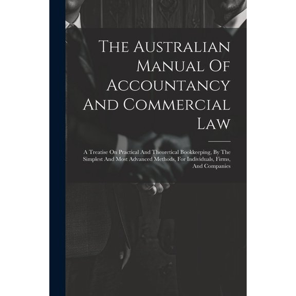 The Australian Manual Of Accountancy And Commercial Law : A Treatise On Practical And Theoretical Bookkeeping, By The Simplest And Most Advanced Methods, For Individuals, Firms, And Companies (Paperback)