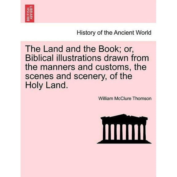 The Land and the Book; or, Biblical illustrations drawn from the manners and customs, the scenes and scenery, of the Holy Land. (Paperback)