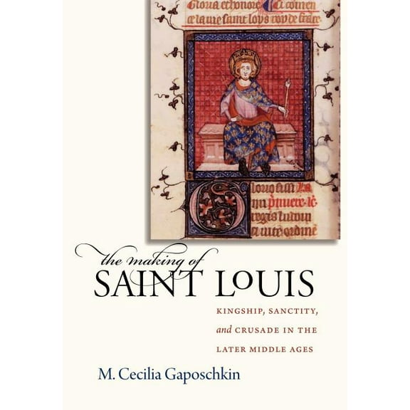 The Making of Saint Louis: Kingship, Sanctity, and Crusade in the Later Middle Ages, (Hardcover)