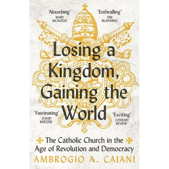 Losing a Kingdom, Gaining the World: The Catholic Church in the Age of Revolution and Democracy, (Paperback)