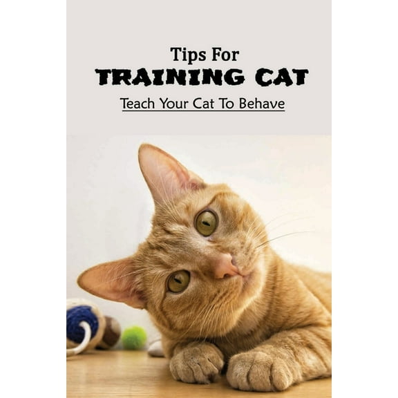 Tips For Training Cat: Teach Your Cat To Behave: Can You Teach A Cat Commands? (Paperback)