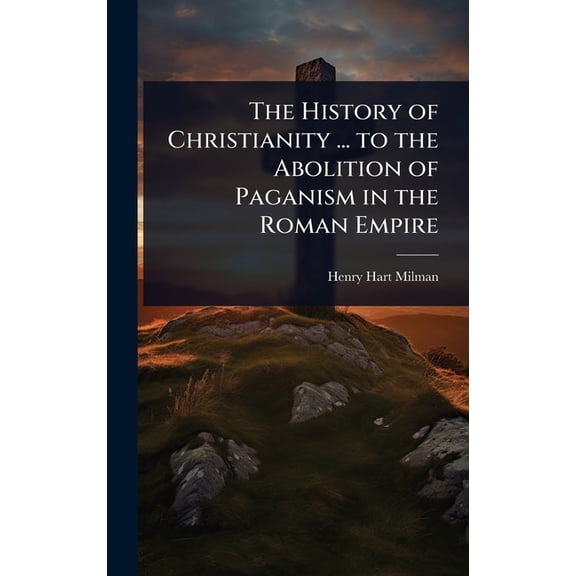 The History of Christianity ... to the Abolition of Paganism in the Roman Empire, (Hardcover)