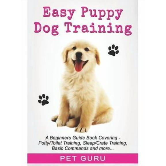 Easy Puppy Dog Training: Beginners guide book covering - Positive Training, Potty or Toilet Training, House Training, Sleep and Crate Training, Leash or Lead Walking, Pulling, Play, Sit, Stay and Paw