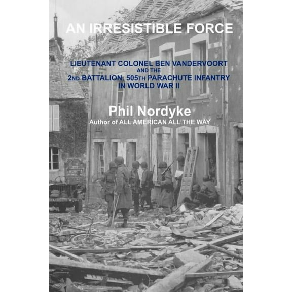An Irresistible Force: Lieutenant Colonel Ben Vandervoort and the 2nd Battalion, 505th Parachute (Paperback) by Phil Nordyke