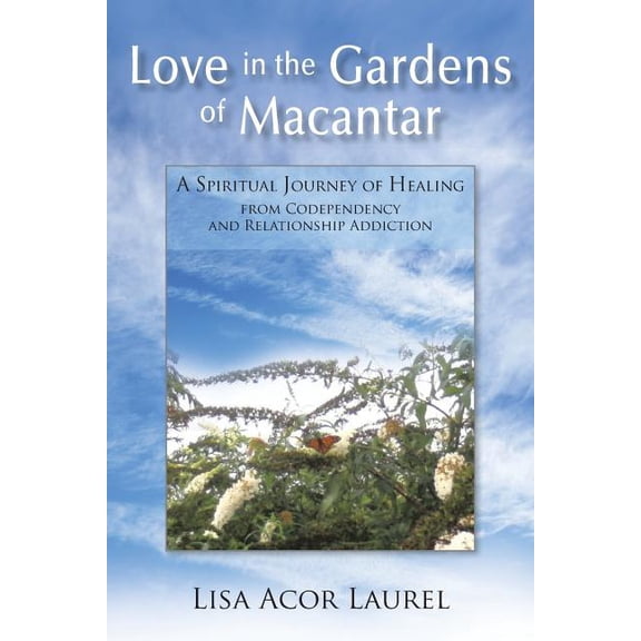 Love In The Gardens Of Macantar: A Spiritual Journey Of Healing From Codependency And Relationship Addiction