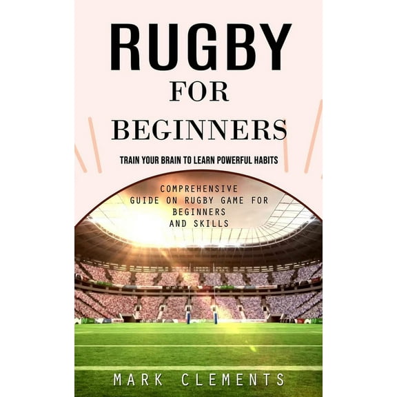 Rugby for Beginners: Train Your Brain to Learn Powerful Habits (Comprehensive Guide on Rugby Game for Beginners and Skil, (Paperback)