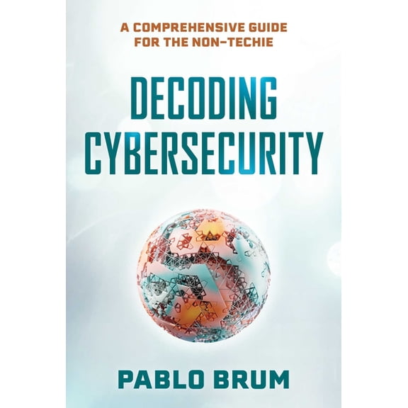 Decoding Cybersecurity: A Comprehensive Guide for the Non-Techie, (Hardcover)