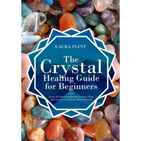 The Crystal Healing Guide for Beginners Learn the Power and Rituals to Clean, Clear, and Activate Your Heart, Mind, and Soul - (Best Way To Clear Your Mind)