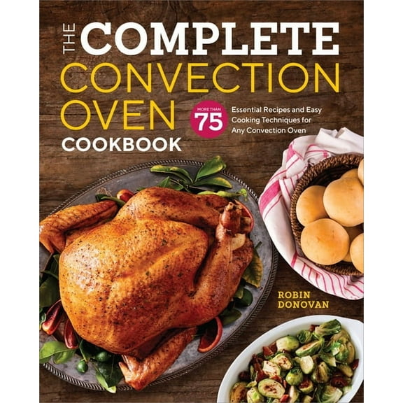 The Complete Convection Oven Cookbook: 75 Essential Recipes and Easy Cooking Techniques for Any Convection Oven, (Paperback)