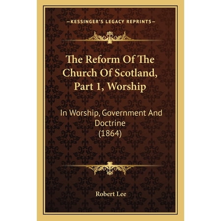 The Reform Of The Church Of Scotland Part 1 Worship : In Worship Government And Doctrine (1864) (Paperback)