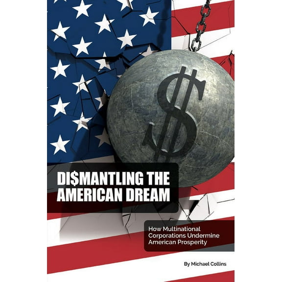 Dismantling the American Dream: How Multinational Corporations Undermine American Prosperity, (Paperback)