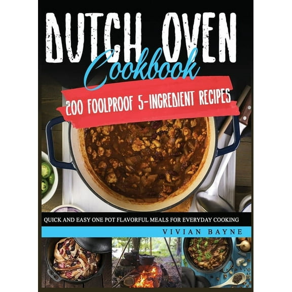 Dutch Oven Cookbook: 200 Foolproof 5-Ingredient Recipes. Quick and Easy One Pot Flavorful Meals for Everyday Cooking, (Hardcover)