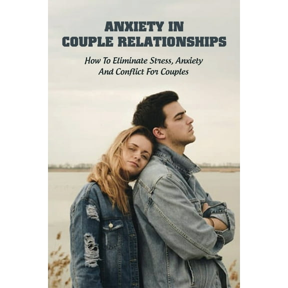 Anxiety In Couple Relationships: How To Eliminate Stress, Anxiety And Conflict For Couples: How To Save Your Relationship (Paperback)