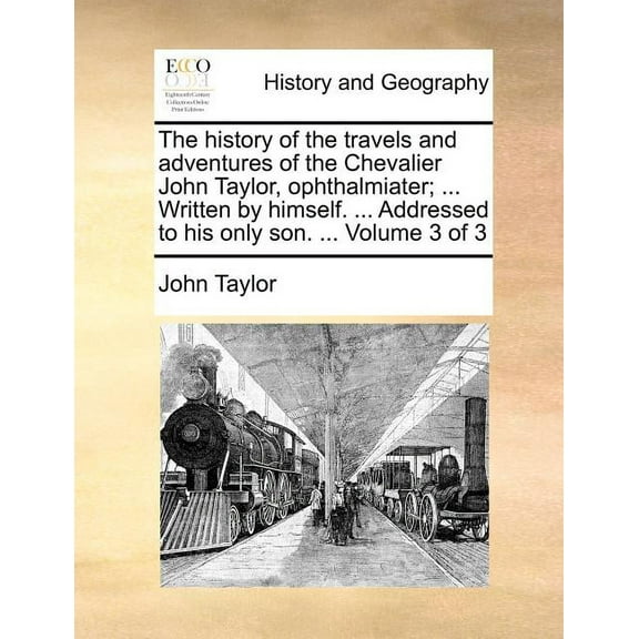 The History of the Travels and Adventures of the Chevalier John Taylor, Ophthalmiater; ... Written by Himself. ... Addressed to His Only Son. ... Volume 3 of 3 (Paperback)