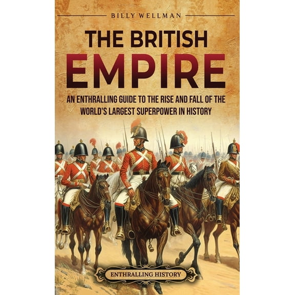 The British Empire: An Enthralling Guide to the Rise and Fall of the World's Largest Superpower in History, (Hardcover)