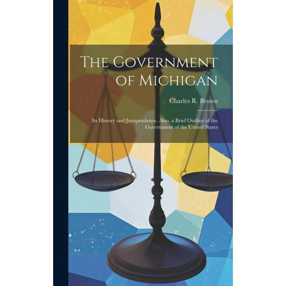 The Government of Michigan : Its History and Jurisprudence. Also, a Brief Outline of the Government of the United States (Hardcover)