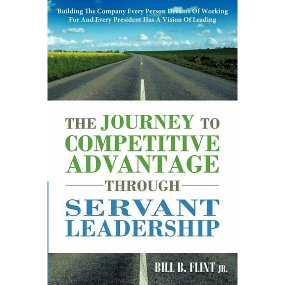 The Journey to Competitive Advantage Through Servant Leadership: Building the Company Every Person Dreams of Working for and Every President Has a VIS