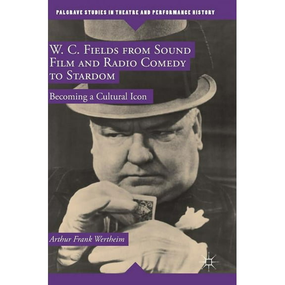 Palgrave Studies in Theatre and Performa W. C. Fields from Sound Film and Radio Comedy to Stardom: Becoming a Cultural Icon, (Hardcover)