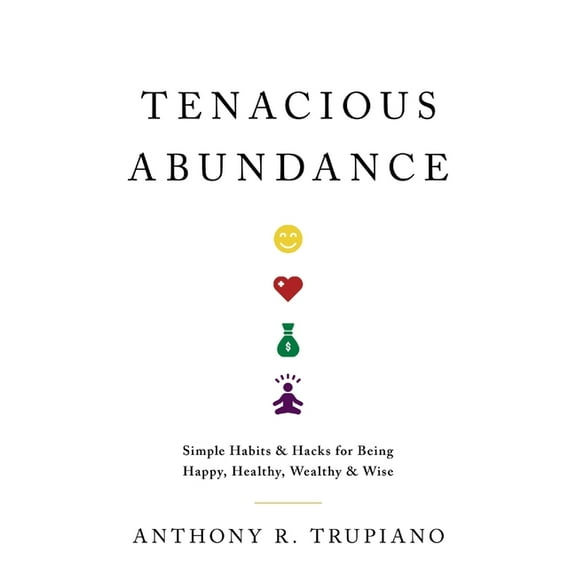 Tenacious Abundance: Simple Habits & Hacks for Being Happy, Healthy, Wealthy & Wise, (Paperback)