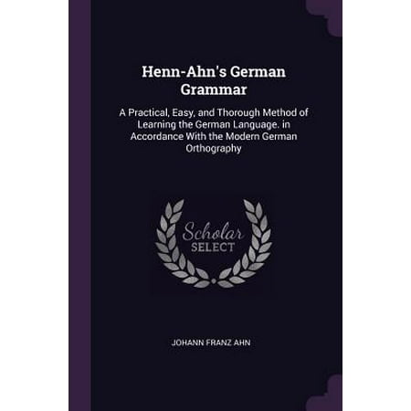 Henn-Ahn's German Grammar : A Practical, Easy, and Thorough Method of Learning the German Language. in Accordance with the Modern German
