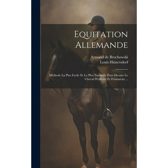 Equitation Allemande: Méthode La Plus Facile Et La Plus Naturelle Pour Dresser Le Cheval D'officier Et D'amate, (Hardcover)