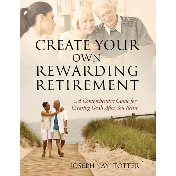 Create Your Own Rewarding Retirement: A Comprehensive Guide for Creating Goals After You Retire, (Paperback)