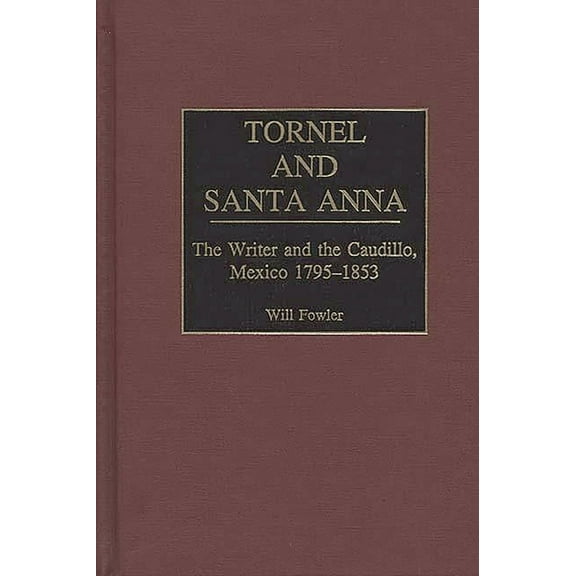 Contributions in Latin American Studies Tornel and Santa Anna: The Writer and the Caudillo, Mexico 1795-1853, Book 14, (Hardcover)