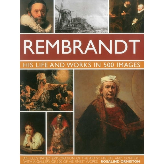 Great Artists Rembrandt: His Life & Works in 500 Images: A Study of the Artist, His Life and Context, with 500 Images, and a Galle, (Hardcover)