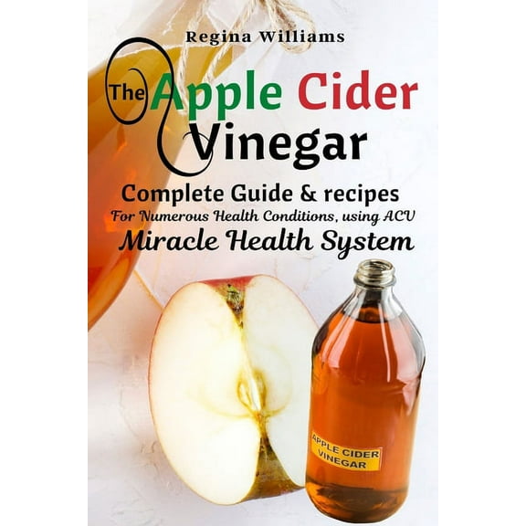 The Apple Cider Vinegar: Complete Guide & recipes for Numerous Health Conditions, using ACV Miracle Health System, (Paperback)
