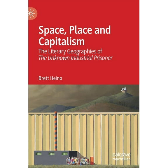 Space, Place and Capitalism: The Literary Geographies of the Unknown Industrial Prisoner, (Hardcover)