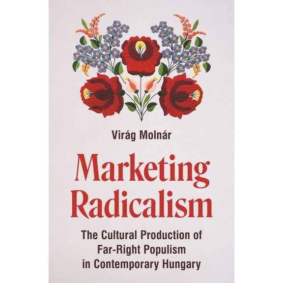 Princeton Studies in Cultural Sociology Marketing Radicalism: The Cultural Production of Far-Right Populism in Contemporary Hungary, (Hardcover)