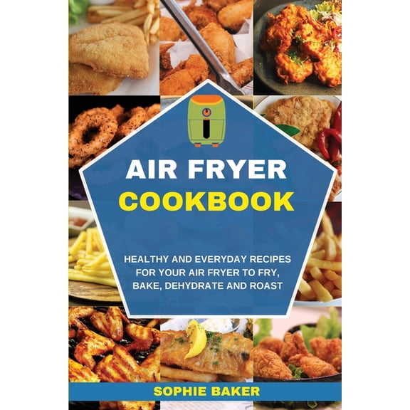 Air Fryer Cookbook: Healthy and Everyday Recipes for Your Air Fryer to Fry, Bake, Dehydrate and Roast