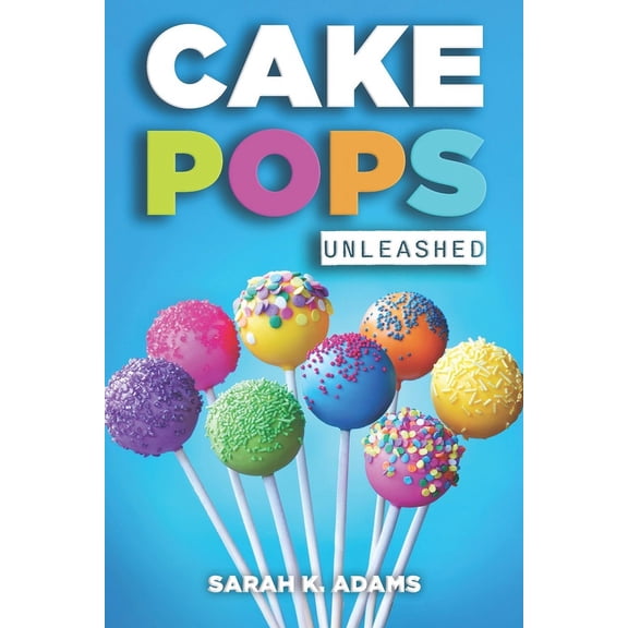 Cake Pops Unleashed: Easy-to-Follow Recipes With Step-by-Step Instructions, Tips and Tricks Perfect for Parties, Holidays, and Everyday Delights (Paperback)