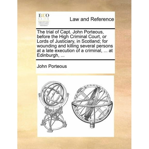 The Trial of Capt. John Porteous, Before the High Criminal Court, or Lords of Justiciary, in Scotland; For Wounding and Killing Several Persons at a Late Execution of a Criminal, ... at Edinburgh, … (Paperback)
