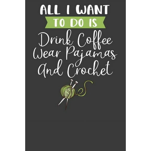 All I Want To Do is Drink Coffee, Wear Pajamas, and Crochet: Knitting, Quilting, and Caffeine Lover Gift (Paperback)
