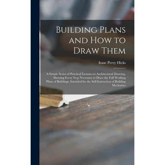 Building Plans and How to Draw Them; a Simple Series of Practical Lessons on Architectural Drawing, Showing Every Step Necessary to Draw the Full Working Plans of Buildings, Intended for the Self-instruction of Building Mechanics (Hardcover)