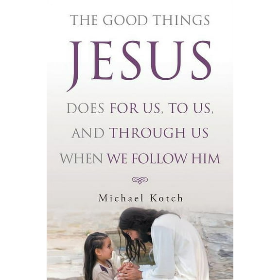 The Good Things Jesus Does For Us, To Us, And Through Us When We Follow Him, (Paperback)