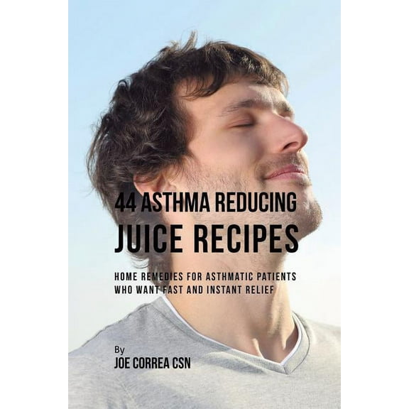 44 Asthma Reducing Juice Recipes: Home Remedies for Asthmatic Patients Who Want Fast and Instant Relief, (Paperback)