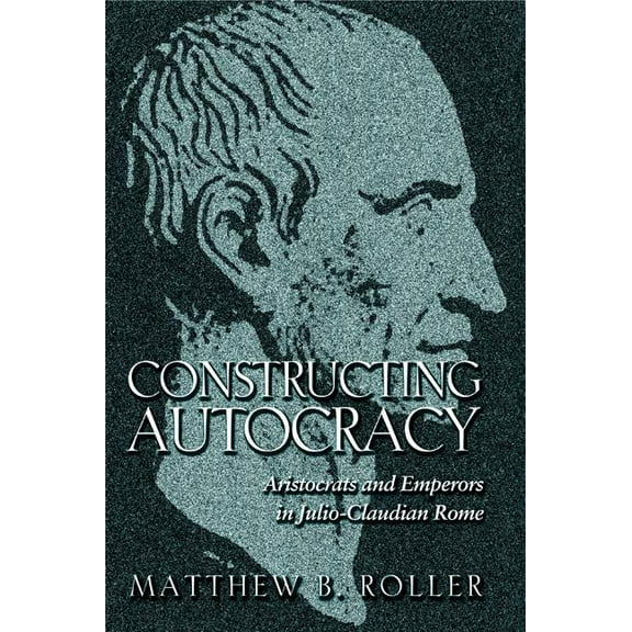 Constructing Autocracy: Aristocrats and Emperors in Julio-Claudian Rome, (Paperback)